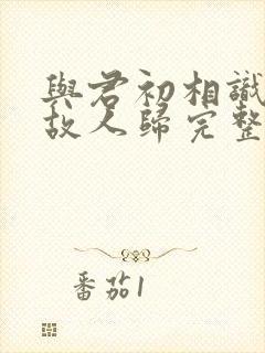 与君初相识犹如故人归完整版