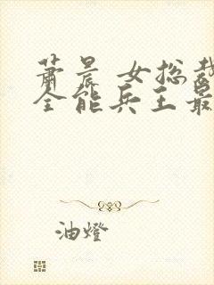 萧晨 女总裁的全能兵王最新更新