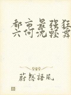 都市最强狂兵陈六何沈轻舞