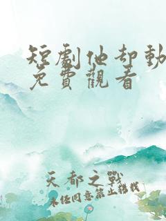 短剧他却动心了免费观看