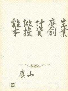 能做什么生意小本投资创业好项目