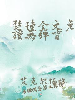 楚后全文免费阅读无弹窗