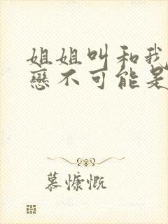 姐姐叫和我的初恋不可能是亲姐姐