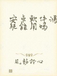 安卓软件鸿蒙系统能用吗