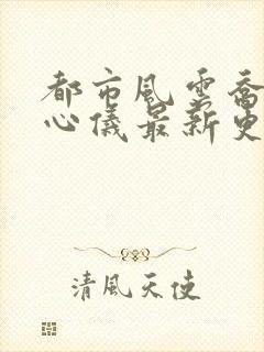 都市风云乔梁叶心仪最新更新