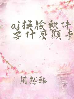 ai换脸软件需要什么显卡