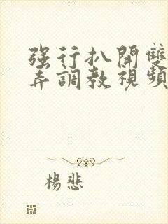 强行扒开双腿玩弄调教视频