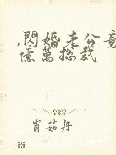 ,闪婚老公竟是亿万总裁