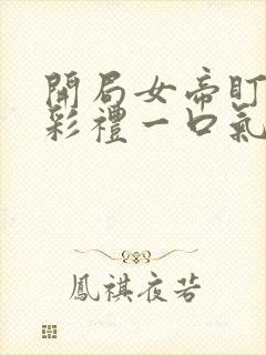 开局女帝盯我的彩礼一口气看完