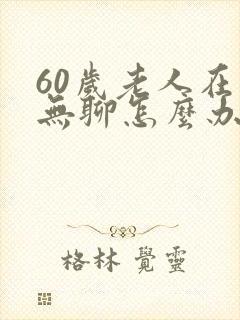 60岁老人在家无聊怎么办