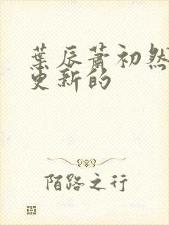 叶辰萧初然刚刚更新的