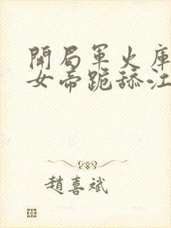 开局军火库我让女帝跪舔江辰