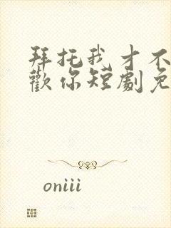 拜托我才不会喜欢你短剧免费观看