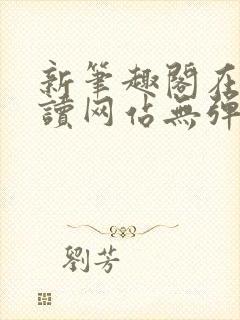 新笔趣阁在线阅读网站无弹窗