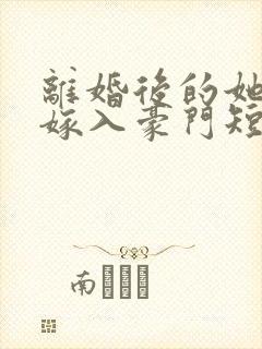 离婚后的她带崽嫁入豪门短剧