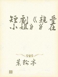 短剧《亲爱的宋小姐》》在线观看