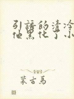 引诱的清冷男主他黑化了小说推荐