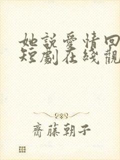 她说爱情回来过短剧在线观看