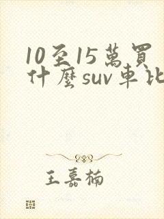 10至15万买什么suv车比较好?