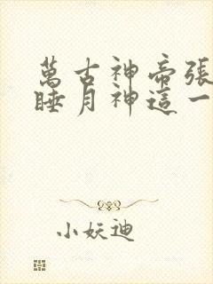 万古神帝张若尘睡月神这一章
