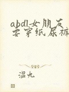 abdl女朋友要穿纸尿裤小说