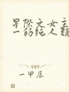 星际文女主是唯一的纯人类的小说