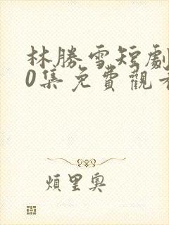 林胜雪短剧100集免费观看