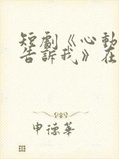 短剧《心动还请告诉我》在线观看