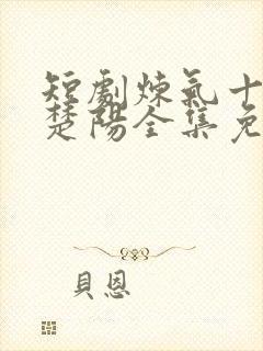 短剧炼气十万年楚阳全集免费观看