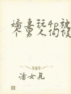 娇妻玩4p被三个男人伺候的小说