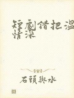 短剧错把温柔当情深