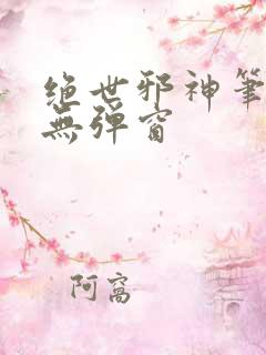 绝世邪神笔趣阁无弹窗