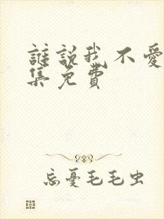 谁说我不爱你全集免费