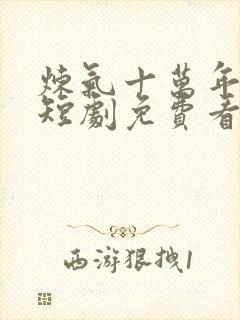 炼气十万年楚阳短剧免费看