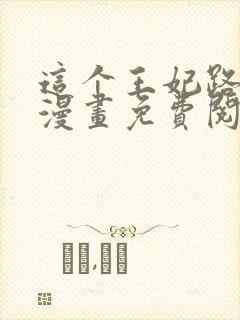 这个王妃路子野漫画免费阅读