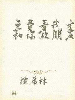 免费看我才不要和你做朋友呢