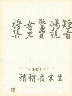 将女惊鸿短剧全集免费观看完整版