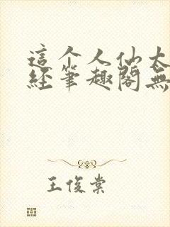 这个人仙太过正经笔趣阁无弹窗