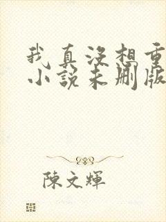 我真没想重生啊小说未删版全文免费阅读