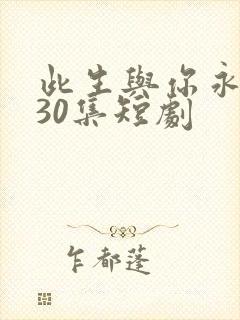 此生与你永离别30集短剧