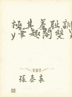 极其羞耻训诫by笔趣阁双男主小说