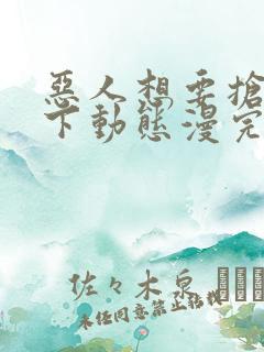 恶人想要抢救一下动态漫完整版下载