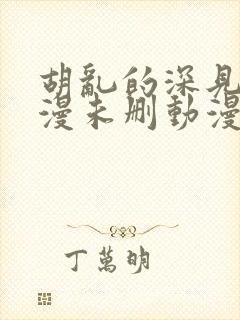 胡乱的深见君动漫未删动漫