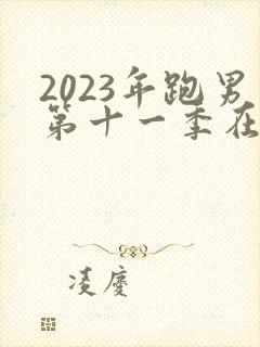 2023年跑男第十一季在线