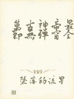 万古神帝最新章节无弹窗全文