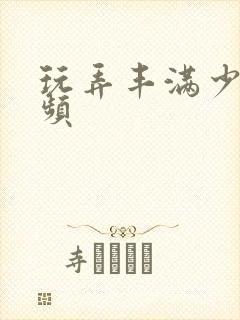 玩弄丰满少妇视频