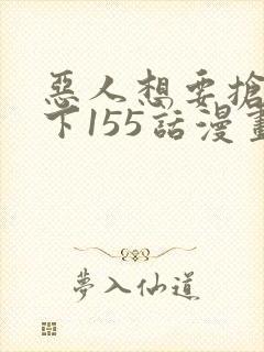 恶人想要抢救一下155话漫画免费下拉式