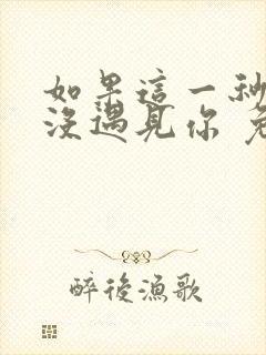 如果这一秒,我没遇见你 免费看