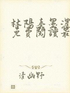 林阳秦墨浓全文免费阅读最新章节