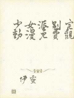 少女派别完整版动漫免费观看高清